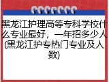 黑龙江护理高等专科学校什么专业最好，一年招多少人(黑龙江护专热门专业及人数)
