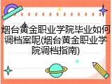 烟台黄金职业学院毕业如何调档案呢(烟台黄金职业学院调档指南)