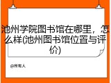 池州学院图书馆在哪里，怎么样(池州图书馆位置与评价)
