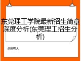 东莞理工学院最新招生简章深度分析(东莞理工招生分析)