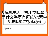 天津机电职业技术学院毕业是什么学历有何优势(天津机电职院学历优势)
