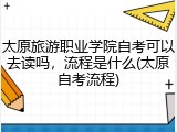 太原旅游职业学院自考可以去读吗，流程是什么(太原自考流程)