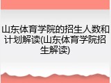 山东体育学院的招生人数和计划解读(山东体育学院招生解读)