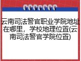 云南司法警官职业学院地址在哪里，学校地理位置(云南司法警官学院位置)