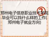 郑州电子信息职业技术学院毕业可以找什么样的工作(郑州电子就业方向)