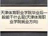 天津体育职业学院毕业后一般能干什么呢(天津体育职业学院就业方向)