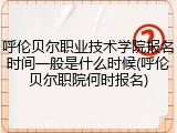 呼伦贝尔职业技术学院报名时间一般是什么时候(呼伦贝尔职院何时报名)