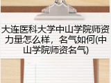 大连医科大学中山学院师资力量怎么样，名气如何(中山学院师资名气)