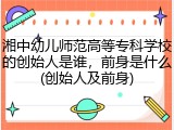 湘中幼儿师范高等专科学校的创始人是谁，前身是什么(创始人及前身)
