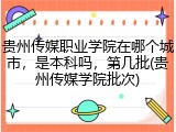贵州传媒职业学院在哪个城市，是本科吗，第几批(贵州传媒学院批次)
