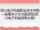 四川电子机械职业技术学院一般要多少分才能录取(四川电子机械录取分数)