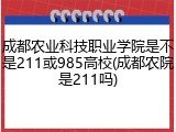 成都农业科技职业学院是不是211或985高校(成都农院是211吗)
