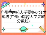 广州中医药大学要多少分才能进(广州中医药大学录取分数线)