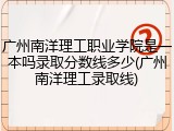 广州南洋理工职业学院是一本吗录取分数线多少(广州南洋理工录取线)