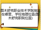 图木舒克职业技术学院地址在哪里，学校地理位置(图木舒克职院位置)