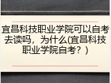 宜昌科技职业学院可以自考去读吗，为什么(宜昌科技职业学院自考？)