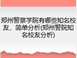 郑州警察学院有哪些知名校友，简单分析(郑州警院知名校友分析)