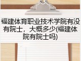 福建体育职业技术学院有没有院士，大概多少(福建体院有院士吗)