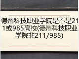 德州科技职业学院是不是211或985高校(德州科技职业学院非211/985)