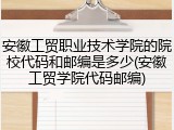 安徽工贸职业技术学院的院校代码和邮编是多少(安徽工贸学院代码邮编)