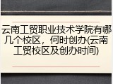 云南工贸职业技术学院有哪几个校区，何时创办(云南工贸校区及创办时间)