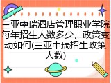 三亚中瑞酒店管理职业学院每年招生人数多少，政策变动如何(三亚中瑞招生政策人数)