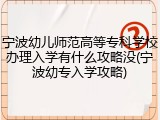 宁波幼儿师范高等专科学校办理入学有什么攻略没(宁波幼专入学攻略)