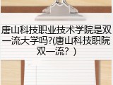 唐山科技职业技术学院是双一流大学吗?(唐山科技职院双一流？)