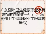 广东潮州卫生健康职业学院建校时间是哪一年？(广东潮州卫生健康职业学院建校年份)