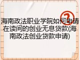 海南政法职业学院如何申请在读间的创业无息贷款(海南政法创业贷款申请)