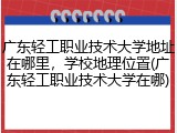 广东轻工职业技术大学地址在哪里，学校地理位置(广东轻工职业技术大学在哪)