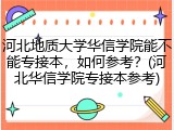 河北地质大学华信学院能不能专接本，如何参考？(河北华信学院专接本参考)