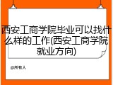 西安工商学院毕业可以找什么样的工作(西安工商学院就业方向)