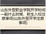 山东外贸职业学院开学时间一般什么时候，新生入校注意事项(山东外贸开学注意事项)