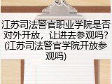 江苏司法警官职业学院是否对外开放，让进去参观吗？(江苏司法警官学院开放参观吗)