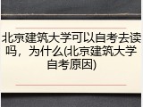 北京建筑大学可以自考去读吗，为什么(北京建筑大学自考原因)