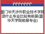 厦门华天涉外职业技术学院读什么专业比较有前景(厦华天学院前景专业)