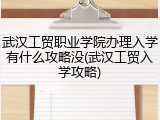 武汉工贸职业学院办理入学有什么攻略没(武汉工贸入学攻略)