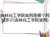 吉林化工学院官网是哪个网址多少(吉林化工学院官网)