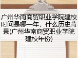 广州华南商贸职业学院建校时间是哪一年，什么历史背景(广州华南商贸职业学院建校年份)