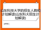 山东科技大学的招生人数和计划解读(山东科大招生计划解读)
