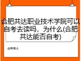 合肥共达职业技术学院可以自考去读吗，为什么(合肥共达能否自考)