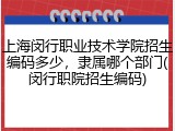 上海闵行职业技术学院招生编码多少，隶属哪个部门(闵行职院招生编码)