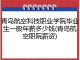 青岛航空科技职业学院毕业生一般年薪多少钱(青岛航空职院薪资)