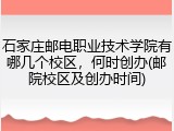 石家庄邮电职业技术学院有哪几个校区，何时创办(邮院校区及创办时间)