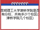 昆明理工大学津桥学院是否有分校，共有多少个校区(津桥学院几个校区)