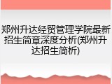 郑州升达经贸管理学院最新招生简章深度分析(郑州升达招生简析)