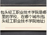 包头轻工职业技术学院是哪里的学校，在哪个城市(包头轻工职业技术学院地址)