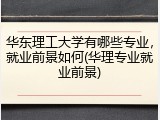 华东理工大学有哪些专业，就业前景如何(华理专业就业前景)
