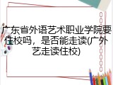 广东省外语艺术职业学院要住校吗，是否能走读(广外艺走读住校)